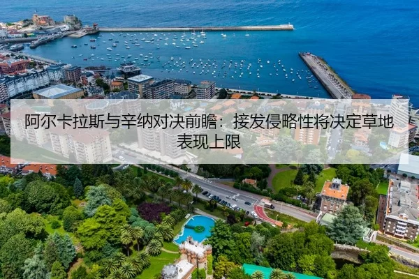 阿尔卡拉斯与辛纳对决前瞻：接发侵略性将决定草地表现上限