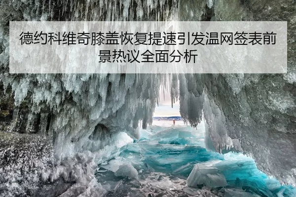 德约科维奇膝盖恢复提速引发温网签表前景热议全面分析