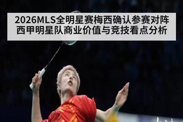 2026MLS全明星赛梅西确认参赛对阵西甲明星队商业价值与竞技看点分析