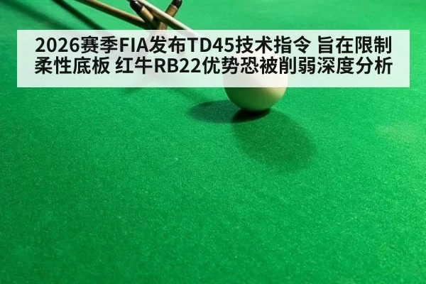 2026赛季FIA发布TD45技术指令 旨在限制柔性底板 红牛RB22优势恐被削弱深度分析