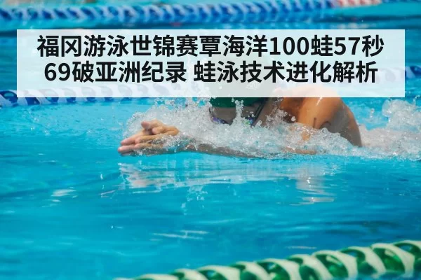 福冈游泳世锦赛覃海洋100蛙57秒69破亚洲纪录 蛙泳技术进化解析