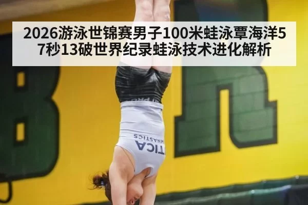 2026游泳世锦赛男子100米蛙泳覃海洋57秒13破世界纪录蛙泳技术进化解析