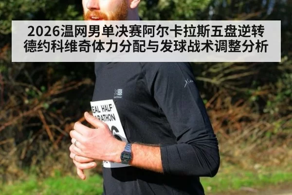2026温网男单决赛阿尔卡拉斯五盘逆转德约科维奇体力分配与发球战术调整分析