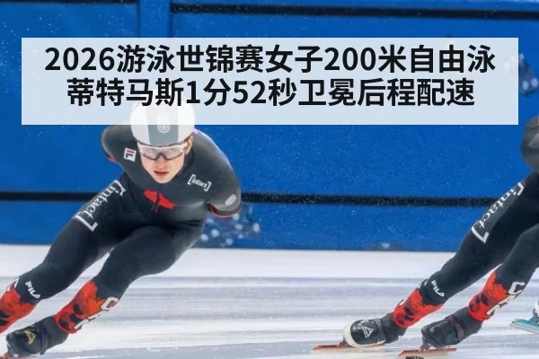 2026游泳世锦赛女子200米自由泳蒂特马斯1分52秒卫冕后程配速
