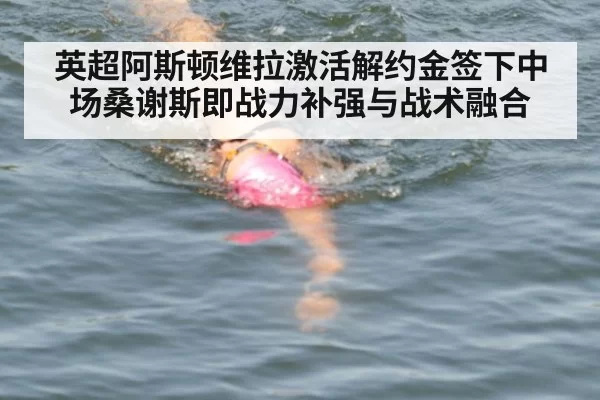 英超阿斯顿维拉激活解约金签下中场桑谢斯即战力补强与战术融合