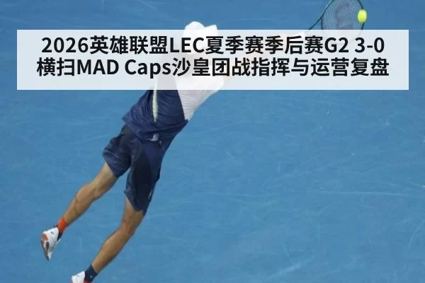 2026英雄联盟LEC夏季赛季后赛G2 3-0横扫MAD Caps沙皇团战指挥与运营复盘