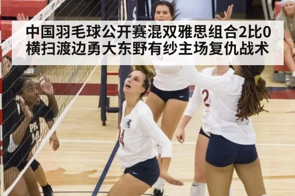 中国羽毛球公开赛混双雅思组合2比0横扫渡边勇大东野有纱主场复仇战术