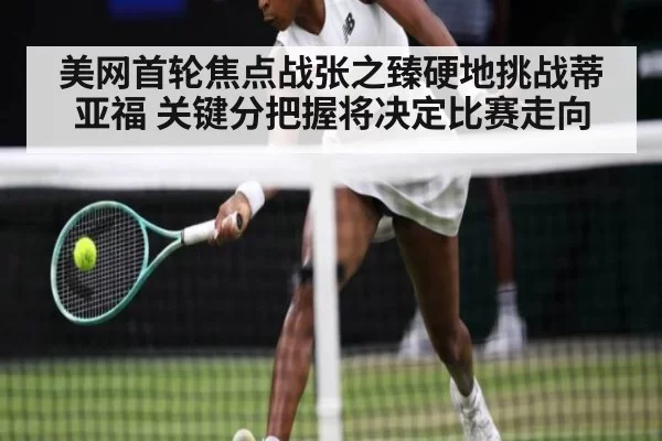 美网首轮焦点战张之臻硬地挑战蒂亚福 关键分把握将决定比赛走向