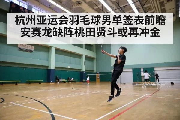 杭州亚运会羽毛球男单签表前瞻 安赛龙缺阵桃田贤斗或再冲金