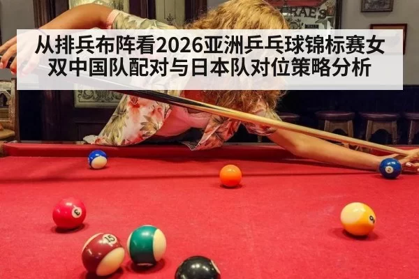 从排兵布阵看2026亚洲乒乓球锦标赛女双中国队配对与日本队对位策略分析